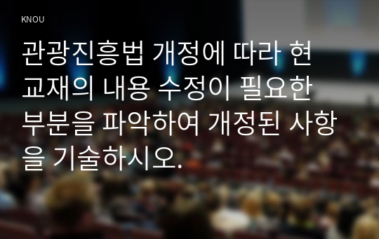 관광진흥법 개정에 따라 현 교재의 내용 수정이 필요한 부분을 파악하여 개정된 사항을 기술하시오.