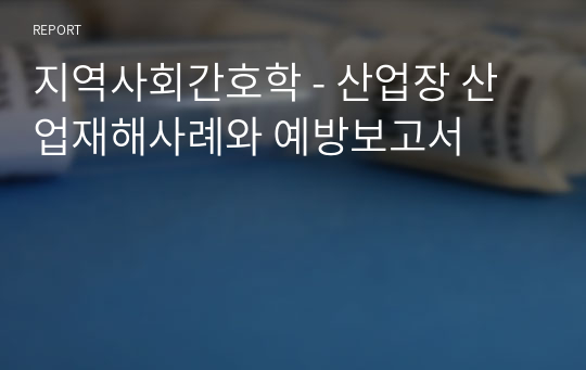 지역사회간호학 - 산업장 산업재해사례와 예방보고서