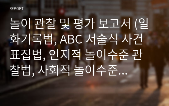 놀이 관찰 및 평가 보고서 (일화기록법, ABC 서술식 사건표집법, 인지적 놀이수준 관찰법, 사회적 놀이수준 관찰법)