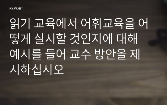 읽기 교육에서 어휘교육을 어떻게 실시할 것인지에 대해 예시를 들어 교수 방안을 제시하십시오