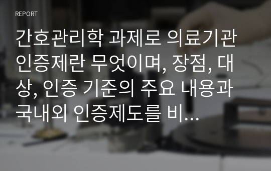 간호관리학 과제로 의료기관 인증제란 무엇이며, 장점, 대상, 인증 기준의 주요 내용과 국내외 인증제도를 비교한 자료입니다. A+받은 자료이며 미국과 호주의 인증제도를 비교한 논문도 활용한 레포트 입니다.