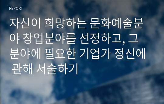 자신이 희망하는 문화예술분야 창업분야를 선정하고, 그 분야에 필요한 기업가 정신에 관해 서술하기