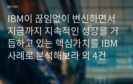 IBM이 끊임없이 변신하면서 지금까지 지속적인 성장을 거듭하고 있는 핵심가치를 IBM사례로 분석해보라 외 4건