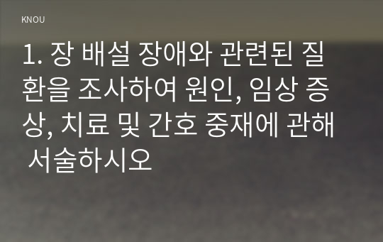 1. 장 배설 장애와 관련된 질환을 조사하여 원인, 임상 증상, 치료 및 간호 중재에 관해 서술하시오