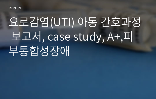 요로감염(UTI) 아동 간호과정 보고서, case study, A+,피부통합성장애