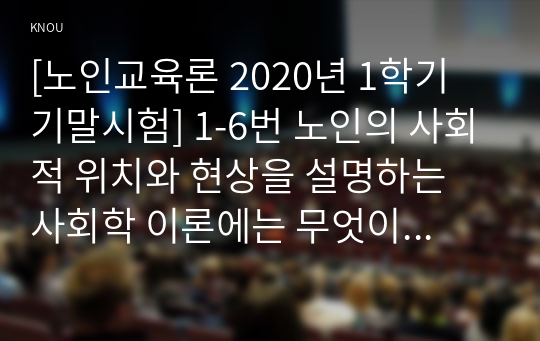 [노인교육론 2020년 1학기 기말시험] 1-6번 노인의 사회적 위치와 현상을 설명하는 사회학 이론에는 무엇이 있는지, 그 핵심 내용을 요약·기술하시오. 7번. 노인상담의 기법 중 ‘회상기법’이 무엇인지 설명하고, 회상기법을 활용한 프로그램에는 어떤 것이 있는지 소개하시오.