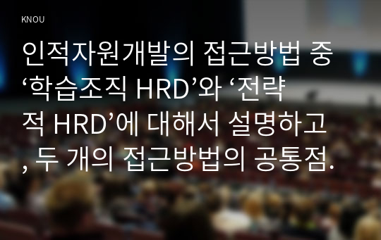 인적자원개발의 접근방법 중 ‘학습조직 HRD’와 ‘전략적 HRD’에 대해서 설명하고, 두 개의 접근방법의 공통점과 차이점