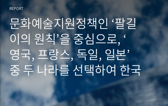 문화예술지원정책인 ‘팔길이의 원칙’을 중심으로, ‘영국, 프랑스, 독일, 일본’ 중 두 나라를 선택하여 한국의 문화예술지원정책과 비교