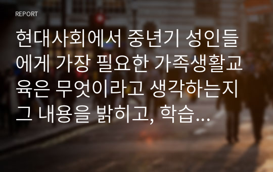 [가족생활교육] 현대사회에서 중년기 성인들에게 가장 필요한 가족생활교육은 무엇이라고 생각하는지 그 내용을 밝히고, 학습자가 그렇게 생각하는 이유를 정리하도록 합니다