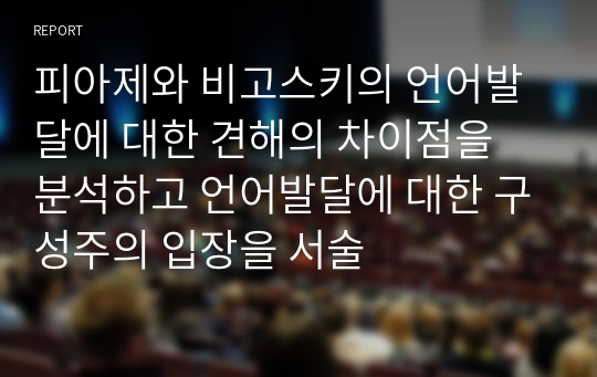 피아제와 비고스키의 언어발달에 대한 견해의 차이점을 분석하고 언어발달에 대한 구성주의 입장을 서술