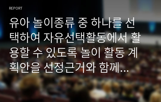 유아 놀이종류 중 하나를 선택하여 자유선택활동에서 활용할 수 있도록 놀이 활동 계획안을 선정근거와 함께 구체적으로 작성