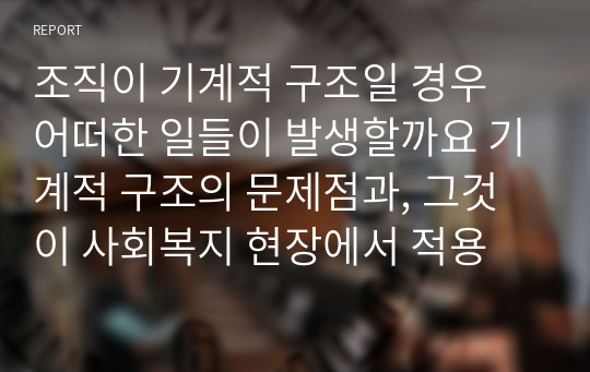 조직이 기계적 구조일 경우 어떠한 일들이 발생할까요 기계적 구조의 문제점과, 그것이 사회복지 현장에서 적용