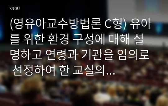 (영유아교수방법론 C형) 유아를 위한 환경 구성에 대해 설명하고 연령과 기관을 임의로 선정하여 한 교실의 환경을 구성해보시오