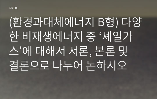 (환경과대체에너지 B형) 다양한 비재생에너지 중 ‘셰일가스’에 대해서 서론, 본론 및 결론으로 나누어 논하시오