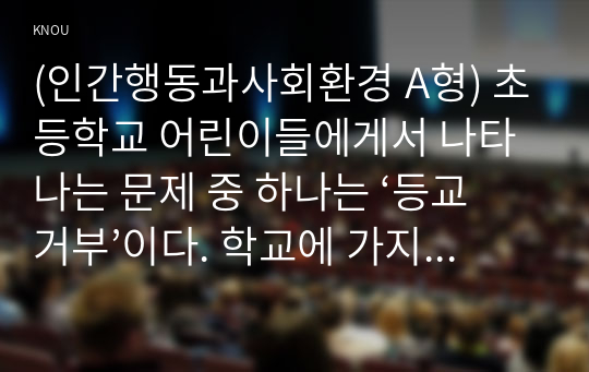 (인간행동과사회환경 A형) 초등학교 어린이들에게서 나타나는 문제 중 하나는 ‘등교거부’이다. 학교에 가지 않고 집에 있거나 다른 곳으로 도피