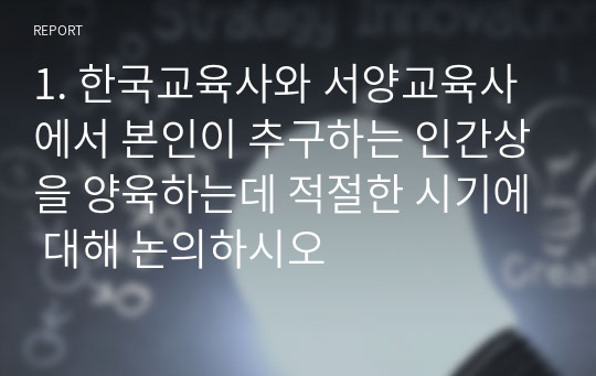 1. 한국교육사와 서양교육사에서 본인이 추구하는 인간상을 양육하는데 적절한 시기에 대해 논의하시오