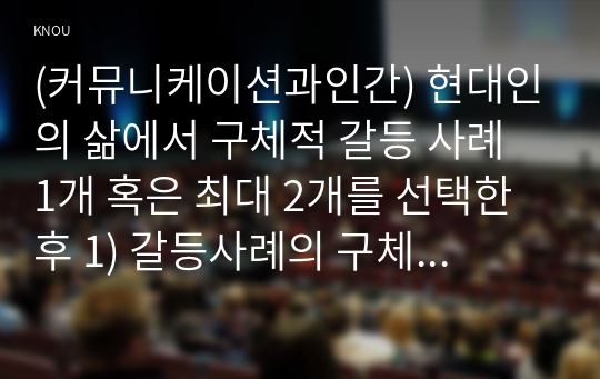 (커뮤니케이션과인간) 현대인의 삶에서 구체적 갈등 사례 1개 혹은 최대 2개를 선택한 후 1) 갈등사례의 구체적 내용, 원인과 문제점이 무엇인가 (15점) 2) 커뮤니케이션의 관점에서 갈등 완화방안은 무엇인가 (15점)