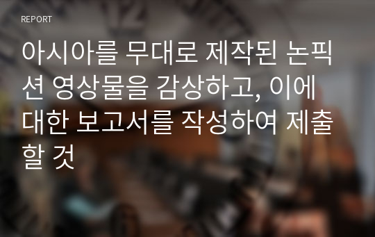 아시아를 무대로 제작된 논픽션 영상물을 감상하고, 이에 대한 보고서를 작성하여 제출할 것