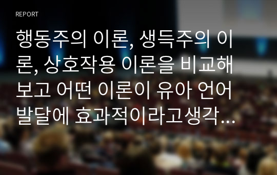 행동주의 이론, 생득주의 이론, 상호작용 이론을 비교해보고 어떤 이론이 유아 언어 발달에 효과적이라고생각되는지 자신의 의견을 제시하시오.