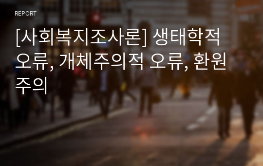 [사회복지조사론] 생태학적 오류, 개체주의적 오류, 환원주의