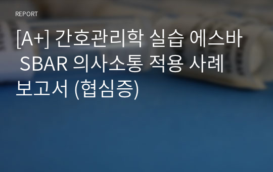 [A+] 간호관리학 실습 에스바 SBAR 의사소통 적용 사례 보고서 (협심증)