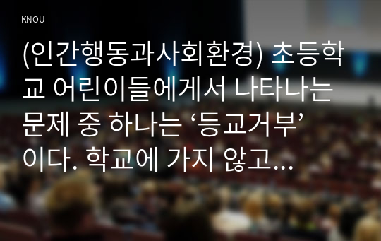 (인간행동과사회환경) 초등학교 어린이들에게서 나타나는 문제 중 하나는 ‘등교거부’이다. 학교에 가지 않고 집에 있거나 다른 곳으로 도피