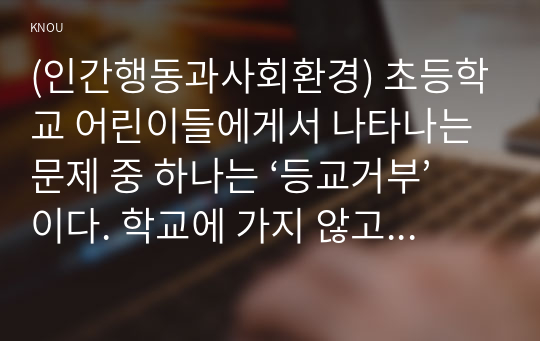 (인간행동과사회환경) 초등학교 어린이들에게서 나타나는 문제 중 하나는 ‘등교거부’이다. 학교에 가지 않고 집에 있거나 다른 곳으로 도피