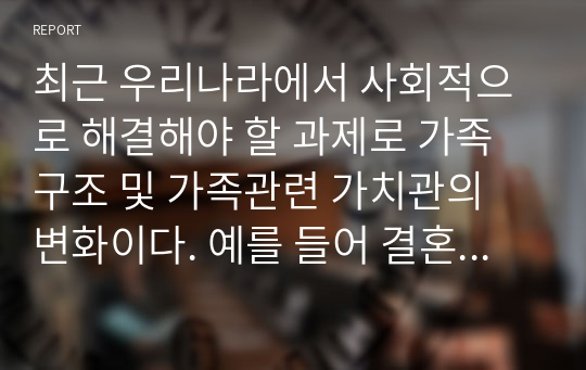 최근 우리나라에서 사회적으로 해결해야 할 과제로 가족구조 및 가족관련 가치관의 변화이다. 예를 들어 결혼률 저하