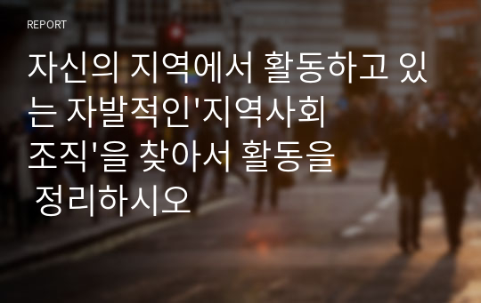 자신의 지역에서 활동하고 있는 자발적인&#039;지역사회조직&#039;을 찾아서 활동을 정리하시오