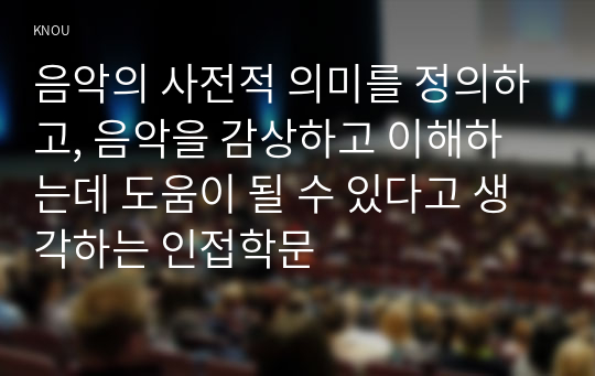 음악의 사전적 의미를 정의하고, 음악을 감상하고 이해하는데 도움이 될 수 있다고 생각하는 인접학문