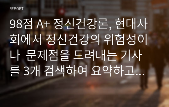 98점 A+ 정신건강론, 현대사회에서 정신건강의 위험성이나  문제점을 드려내는 기사를 3개 검색하여 요약하고  정신건강의 중요성에 대해 서술하세요.