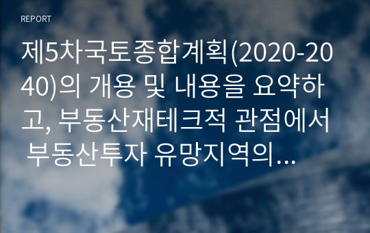 제5차국토종합계획(2020-2040)의 개용 및 내용을 요약하고, 부동산재테크적 관점에서 부동산투자 유망지역의 분석 및 이유 제시