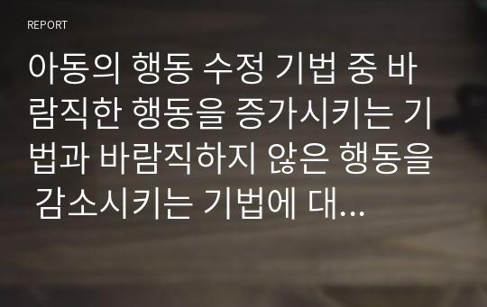 아동의 행동 수정 기법 중 바람직한 행동을 증가시키는 기법과 바람직하지 않은 행동을 감소시키는 기법에 대해 비교⋅분석하시오