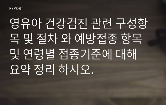 영유아 건강검진 관련 구성항목 및 절차 와 예방접종 항목 및 연령별 접종기준에 대해 요약 정리 하시오.