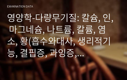 영양학-다량무기질: 칼슘, 인, 마그네슘, 나트륨, 칼륨, 염소, 황(흡수와대사, 생리적기능, 결핍증, 과잉증, 영양상태평가 및 섭취기준, 급원식품)