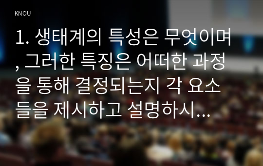 1. 생태계의 특성은 무엇이며, 그러한 특징은 어떠한 과정을 통해 결정되는지 각 요소들을 제시하고 설명하시오(12점).