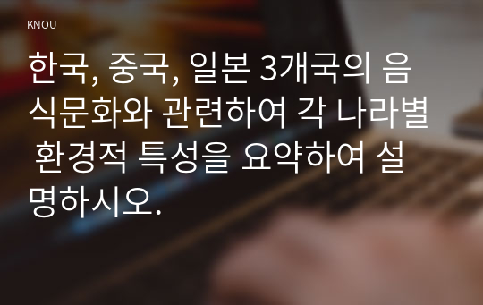 한국, 중국, 일본 3개국의 음식문화와 관련하여 각 나라별 환경적 특성을 요약하여 설명하시오.