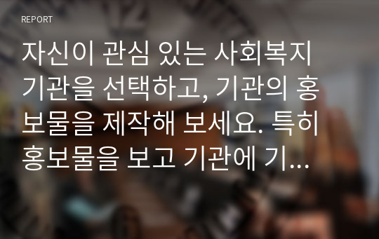 자신이 관심 있는 사회복지 기관을 선택하고, 기관의 홍보물을 제작해 보세요. 특히 홍보물을 보고 기관에 기부를 할 수 있도록