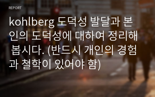 kohlberg 도덕성 발달과 본인의 도덕성에 대하여 정리해 봅시다. (반드시 개인의 경험과 철학이 있어야 함)