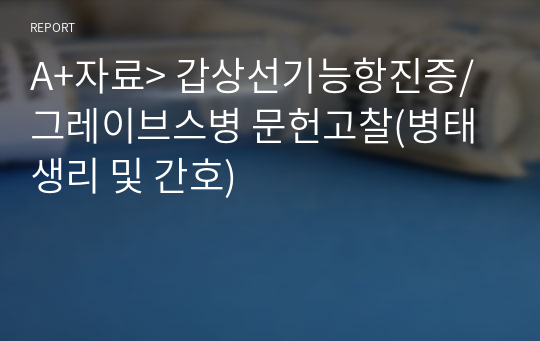 A+자료&gt; 갑상선기능항진증/그레이브스병 문헌고찰(병태생리 및 간호)