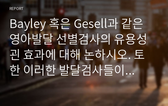 Bayley 혹은 Gesell과 같은 영아발달 선별검사의 유용성괸 효과에 대해 논하시오. 토한 이러한 발달검사들이 영아기 발달과 부모의 양육