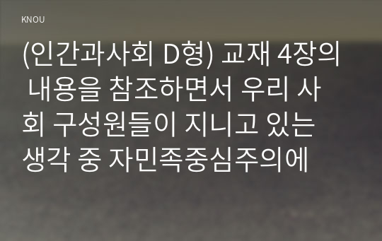 (인간과사회 D형) 교재 4장의 내용을 참조하면서 우리 사회 구성원들이 지니고 있는 생각 중 자민족중심주의에