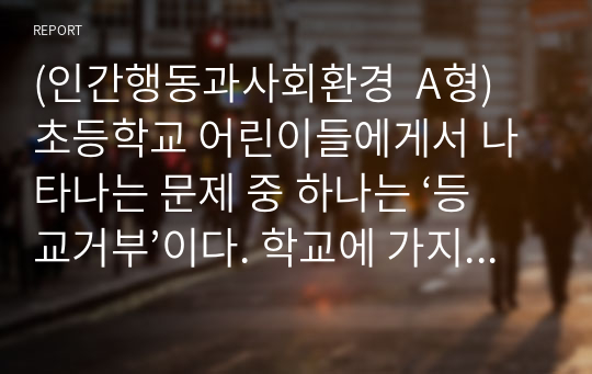 (인간행동과사회환경  A형) 초등학교 어린이들에게서 나타나는 문제 중 하나는 ‘등교거부’이다. 학교에 가지 않고 집에 있거나 다른 곳으로