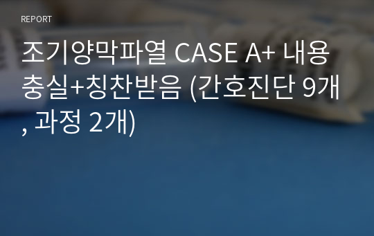 조기양막파열 CASE A+ 내용충실+칭찬받음 (간호진단 9개, 과정 2개)