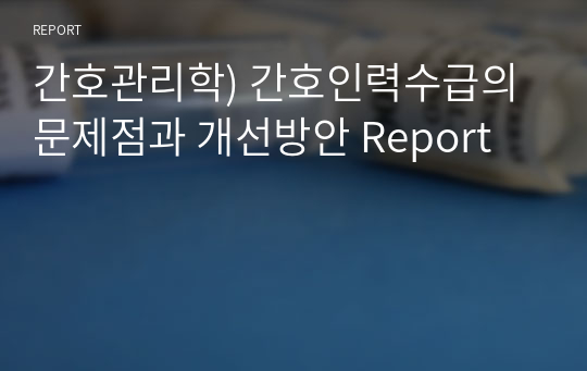 간호관리학) 간호인력수급의 문제점과 개선방안 Report