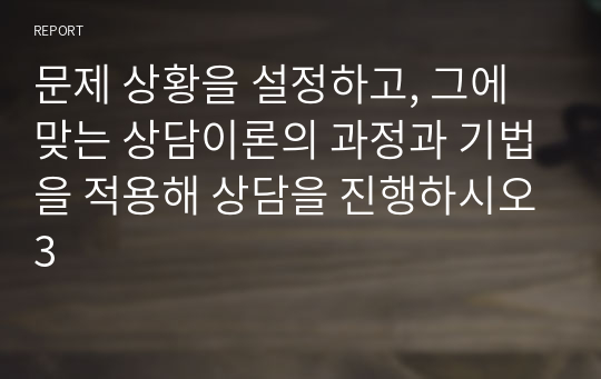 문제 상황을 설정하고, 그에 맞는 상담이론의 과정과 기법을 적용해 상담을 진행하시오3