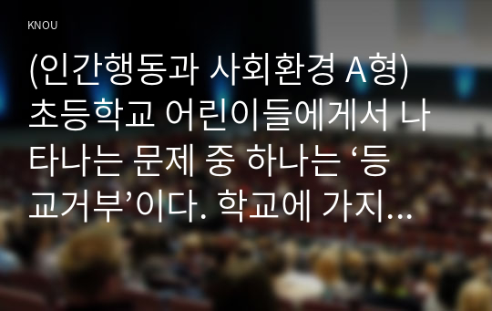 (인간행동과 사회환경 A형) 초등학교 어린이들에게서 나타나는 문제 중 하나는 ‘등교거부’이다. 학교에 가지 않고 집에 있거나