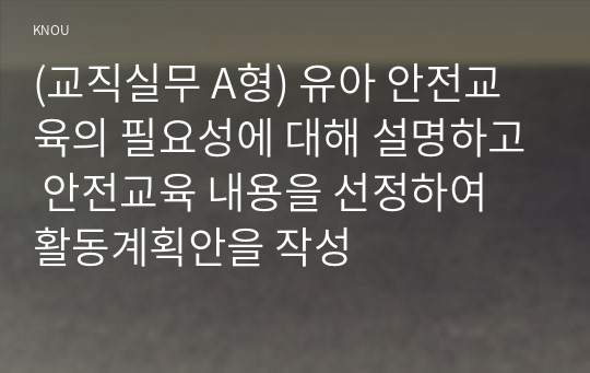 (교직실무 A형) 유아 안전교육의 필요성에 대해 설명하고 안전교육 내용을 선정하여 활동계획안을 작성