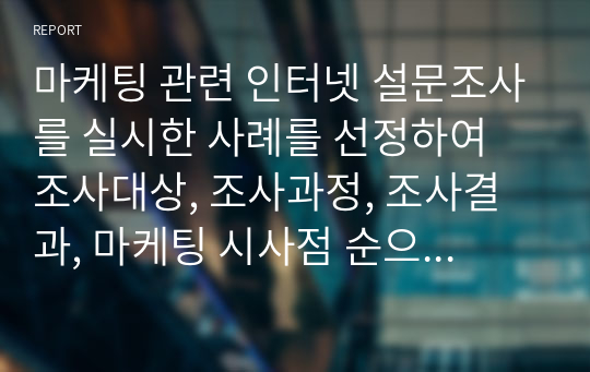 마케팅 관련 인터넷 설문조사를 실시한 사례를 선정하여 조사대상, 조사과정, 조사결과, 마케팅 시사점 순으로 정리