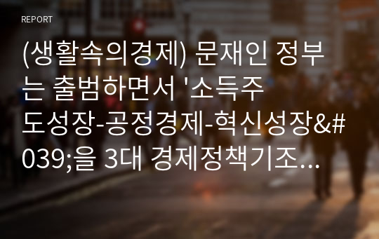 (생활속의경제) 문재인 정부는 출범하면서 &#039;소득주도성장-공정경제-혁신성장&#039;을 3대 경제정책기조로 설정하여 진행하고 있는데 한 축인